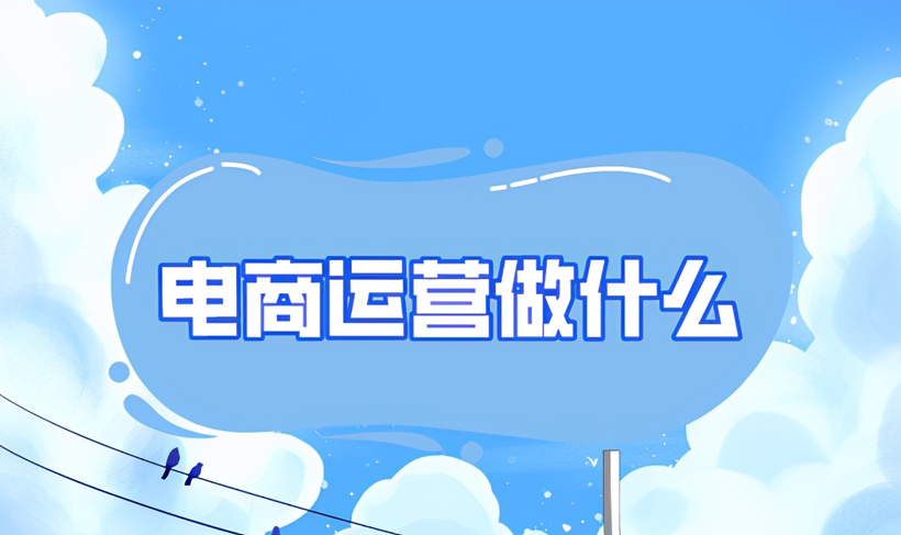 电商运营是做什么的（电商运营的职责和工作内容）