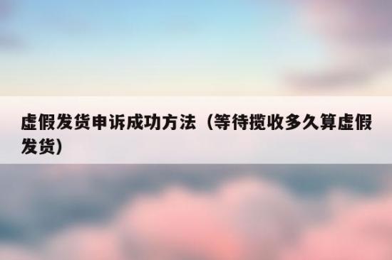 淘宝虚假发货申诉成功方法(申诉淘宝虚假发货的有效方法)
