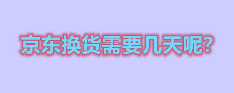 京东换货需要几天（了解京东换货流程所需的时间）