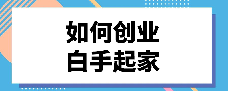 如何创业白手起家（白手起家创业成功秘籍揭密）