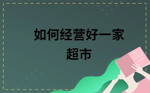 如何把超市经营好?成功经营策略与案例分析