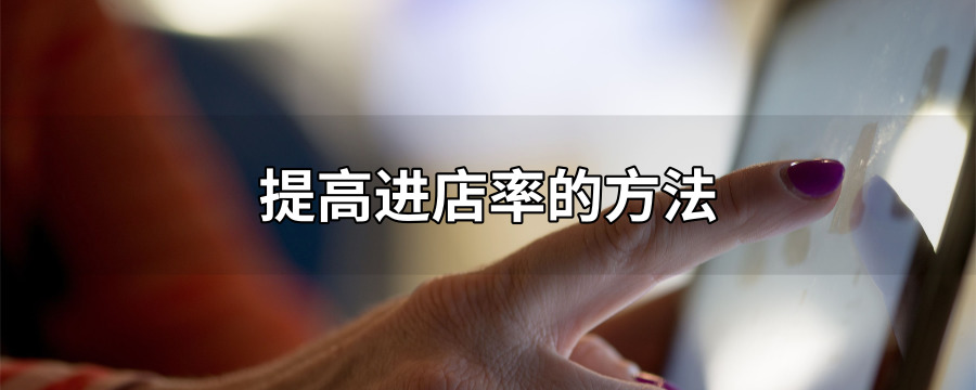 实体店如何增加进店率？顾客吸引策略有哪些