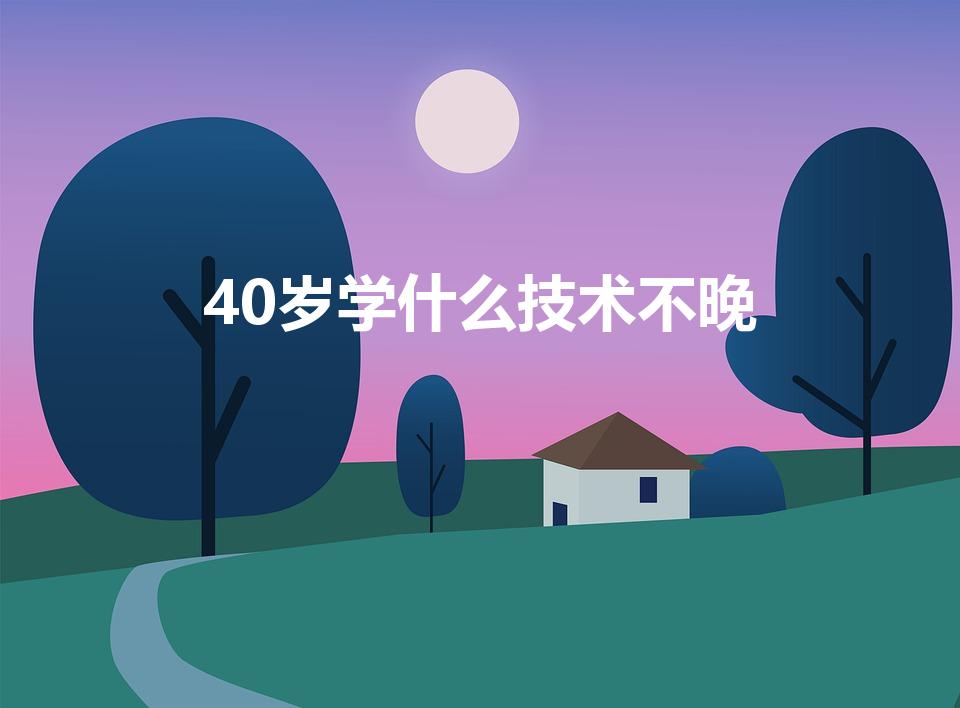 40岁学什么技术不晚(40岁以上的再就业适合学什么技能)