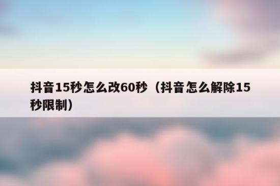 抖音15秒怎么改60秒?15秒变60秒,抖音新玩法曝光